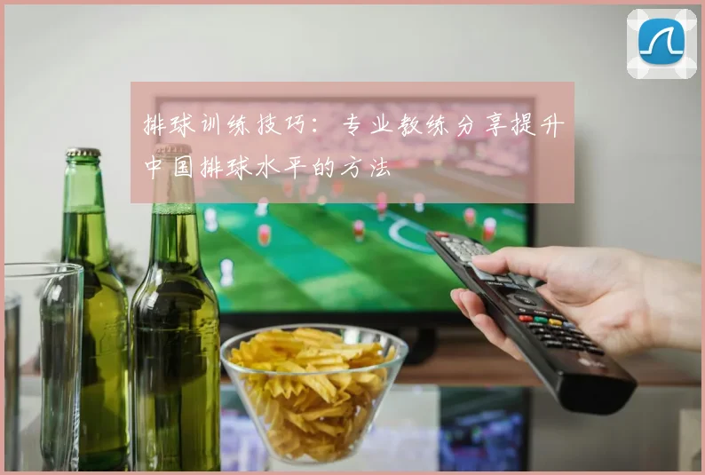 排球训练技巧：专业教练分享提升中国排球水平的方法