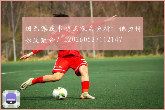 姆巴佩技术特点深度分析：他为何如此致命？_20260527112147