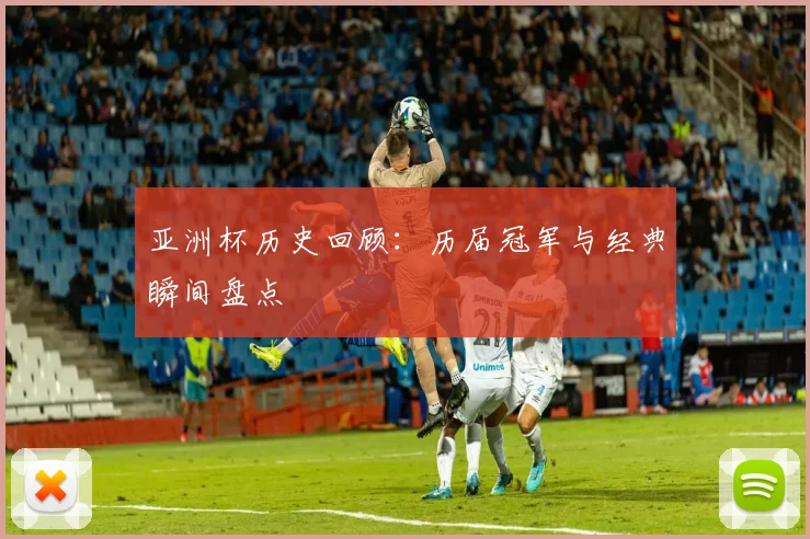 亚洲杯历史回顾：历届冠军与经典瞬间盘点