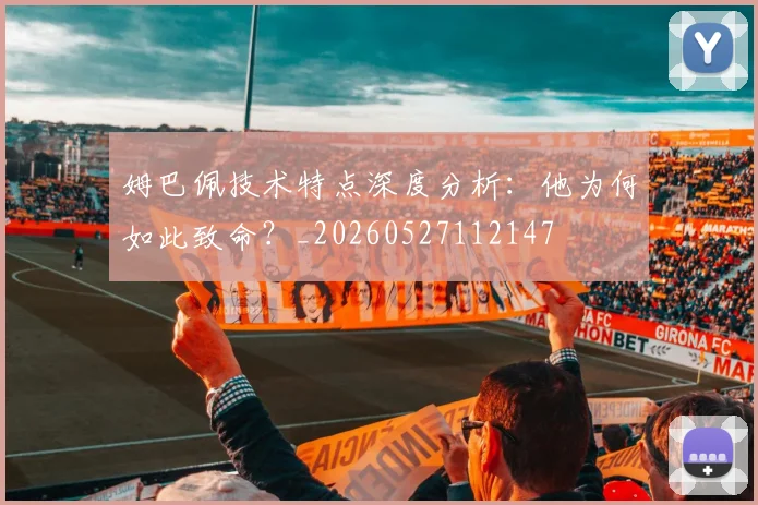 姆巴佩技术特点深度分析：他为何如此致命？_20260527112147