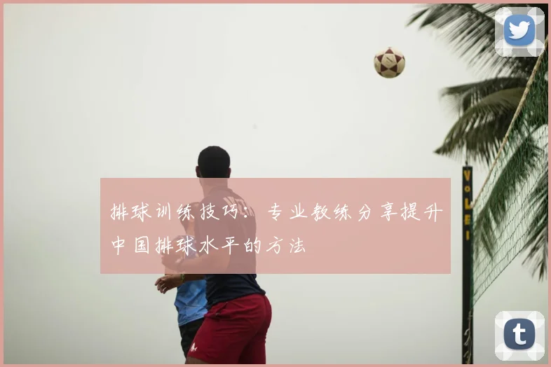 排球训练技巧：专业教练分享提升中国排球水平的方法