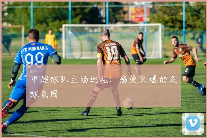 中超球队主场巡礼：感受火爆的足球氛围