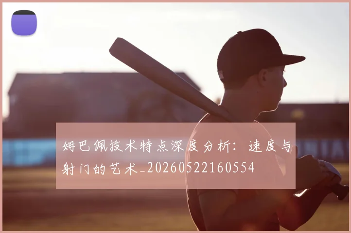 姆巴佩技术特点深度分析：速度与射门的艺术_20260522160554