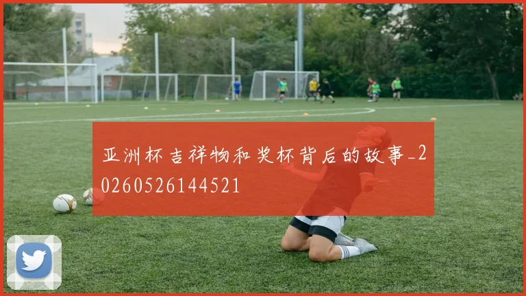 亚洲杯吉祥物和奖杯背后的故事_20260526144521